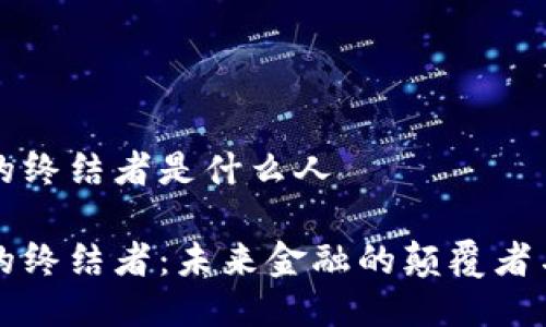 区块链的终结者是什么人

区块链的终结者：未来金融的颠覆者与维护者